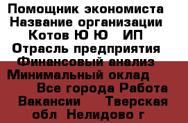 Помощник экономиста › Название организации ­ Котов Ю.Ю., ИП › Отрасль предприятия ­ Финансовый анализ › Минимальный оклад ­ 27 000 - Все города Работа » Вакансии   . Тверская обл.,Нелидово г.
